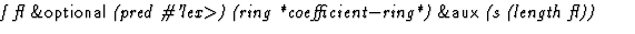 $\textstyle\parbox{\pboxargslen}{\em f fl {\sf \&optional} (pred \char93 'lex$\gt$) (ring
 *coefficient$-$ring*) {\sf \&aux} (s
 (length
 fl)) \/}$