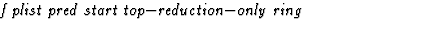 $\textstyle\parbox{\pboxargslen}{\em f plist pred start top$-$reduction$-$only ring \/}$