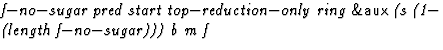 $\textstyle\parbox{\pboxargslen}{\em f$-$no$-$sugar pred start top$-$reduction$-$only ring {\sf \&aux} (s (1$-$\space (length f$-$no$-$sugar))) b m f \/}$