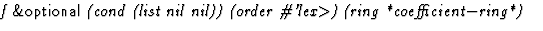 $\textstyle\parbox{\pboxargslen}{\em f {\sf \&optional} (cond (list nil nil)) (order
 \char93 'lex$\gt$) (ring
 *coefficient$-$ring*) \/}$